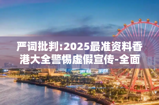 严词批判:2025最准资料香港大全警惕虚假宣传-全面释义