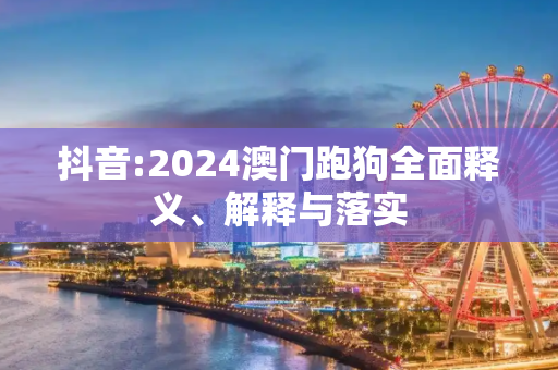 抖音:2024澳门跑狗全面释义、解释与落实