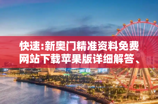 快速:新奥门精准资料免费网站下载苹果版详细解答、解释与落实