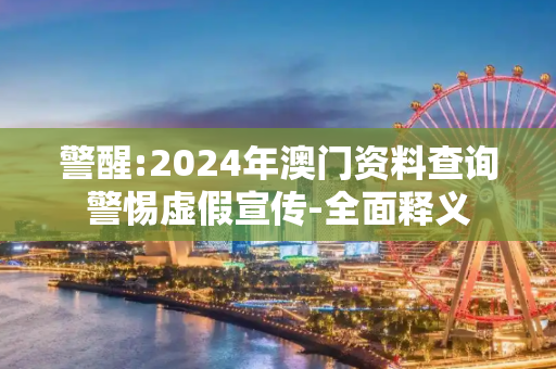 警醒:2024年澳门资料查询警惕虚假宣传-全面释义