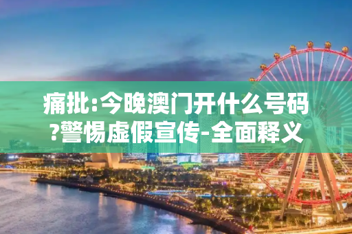 痛批:今晚澳门开什么号码?警惕虚假宣传-全面释义