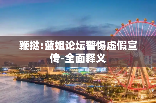鞭挞:蓝姐论坛警惕虚假宣传-全面释义