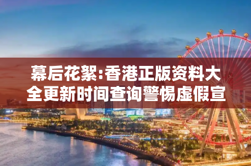幕后花絮:香港正版资料大全更新时间查询警惕虚假宣传-全面释义、解释与落实