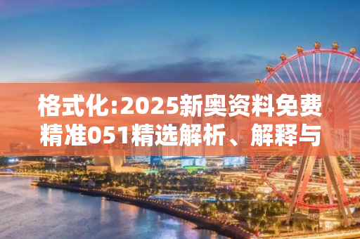 格式化:2025新奥资料免费精准051精选解析、解释与落实
