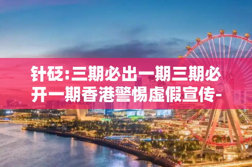 针砭:三期必出一期三期必开一期香港警惕虚假宣传-全面释义