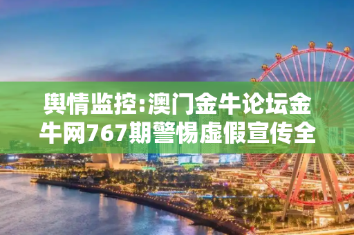 舆情监控:澳门金牛论坛金牛网767期警惕虚假宣传全面释义