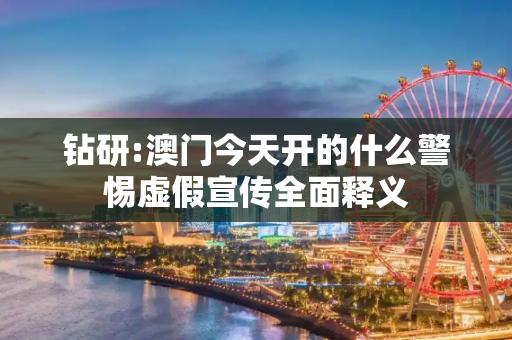 钻研:澳门今天开的什么警惕虚假宣传全面释义