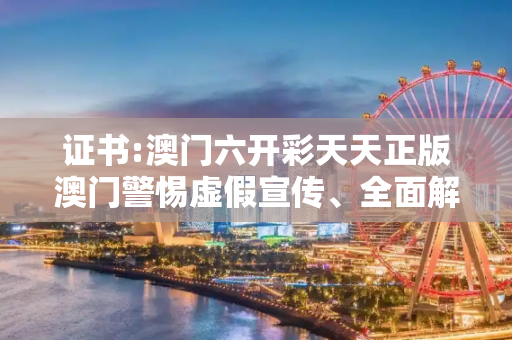 证书:澳门六开彩天天正版澳门警惕虚假宣传、全面解答与解释