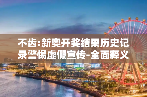 不齿:新奥开奖结果历史记录警惕虚假宣传-全面释义