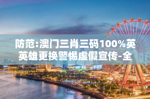 防范:澳门三肖三码100%英英雄更换警惕虚假宣传-全面释义