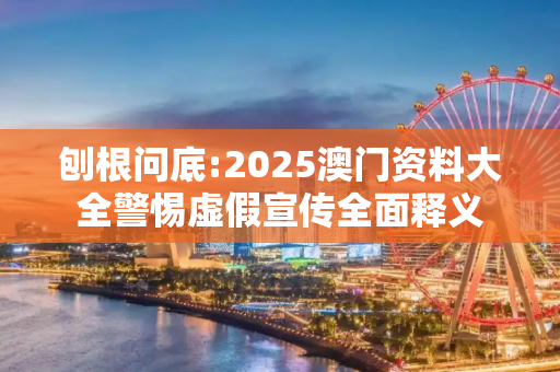 刨根问底:2025澳门资料大全警惕虚假宣传全面释义