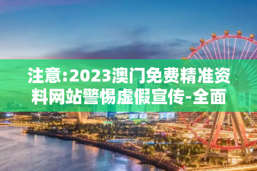 注意:2023澳门免费精准资料网站警惕虚假宣传-全面释义、解释与落实