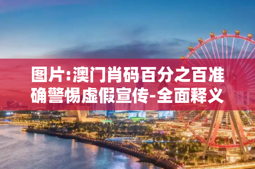 图片:澳门肖码百分之百准确警惕虚假宣传-全面释义