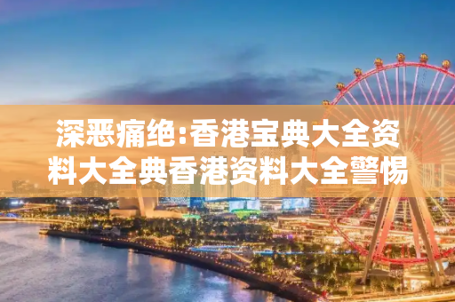 深恶痛绝:香港宝典大全资料大全典香港资料大全警惕虚假宣传全面释义