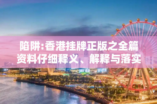 陷阱:香港挂牌正版之全篇资料仔细释义、解释与落实