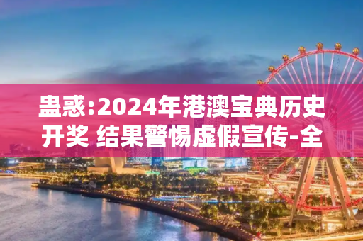 蛊惑:2024年港澳宝典历史开奖 结果警惕虚假宣传-全面释义