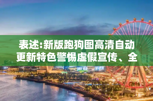 表述:新版跑狗图高清自动更新特色警惕虚假宣传、全面解答与解释