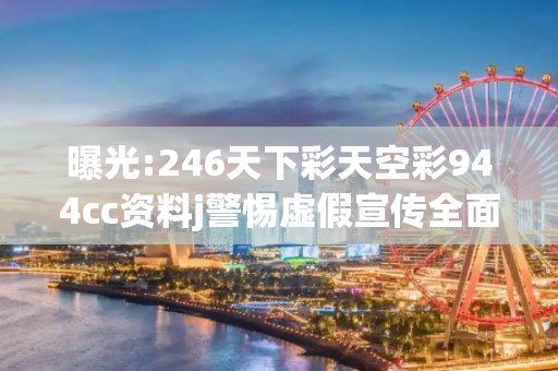 曝光:246天下彩天空彩944cc资料j警惕虚假宣传全面释义