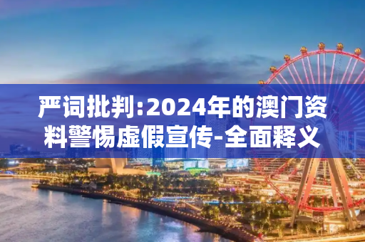 严词批判:2024年的澳门资料警惕虚假宣传-全面释义、解释与落实