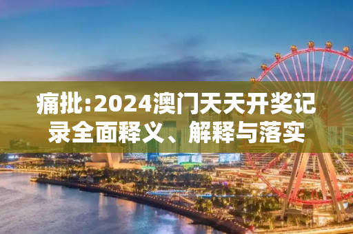 痛批:2024澳门天天开奖记录全面释义、解释与落实