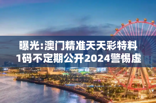 曝光:澳门精准天天彩特料1码不定期公开2024警惕虚假宣传、全面解答