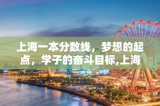 上海一本分数线，梦想的起点，学子的奋斗目标,上海一本分数线