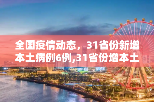 全国疫情动态，31省份新增本土病例6例,31省份增本土6例