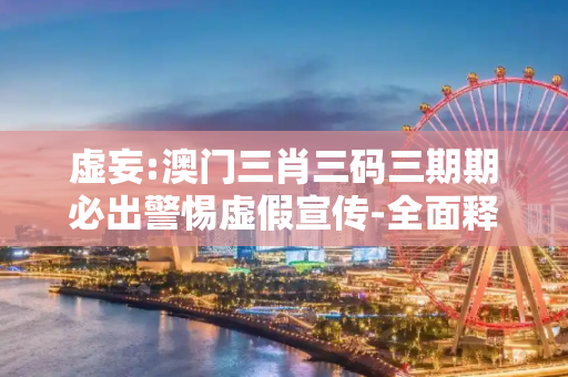 虚妄:澳门三肖三码三期期必出警惕虚假宣传-全面释义、解释与落实