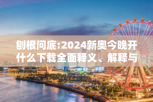 刨根问底:2024新奥今晚开什么下载全面释义、解释与落实