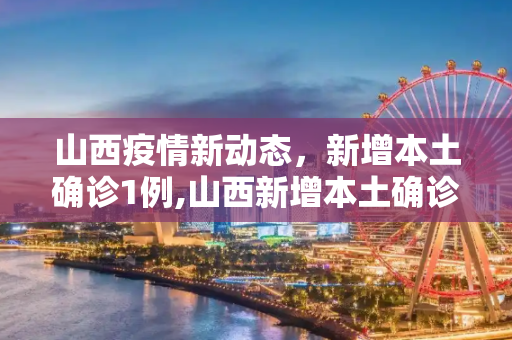 山西疫情新动态，新增本土确诊1例,山西新增本土确诊1例