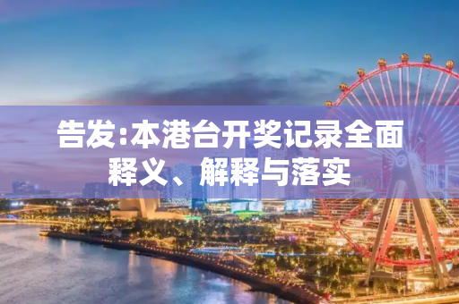 告发:本港台开奖记录全面释义、解释与落实