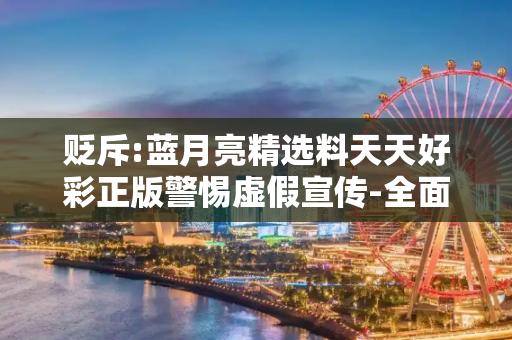 贬斥:蓝月亮精选料天天好彩正版警惕虚假宣传-全面释义