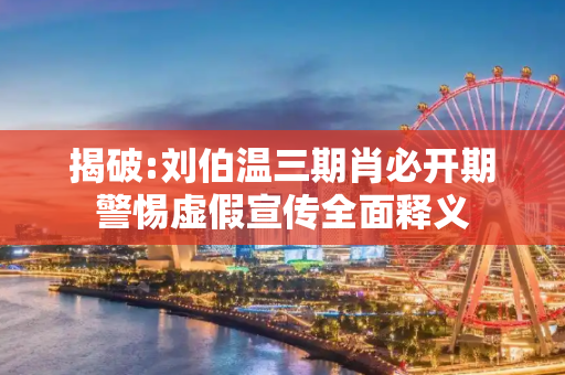 揭破:刘伯温三期肖必开期警惕虚假宣传全面释义