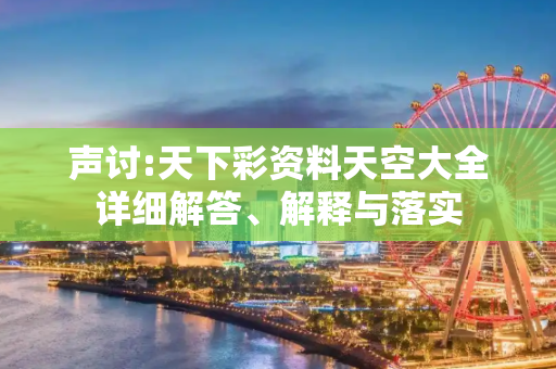 声讨:天下彩资料天空大全详细解答、解释与落实