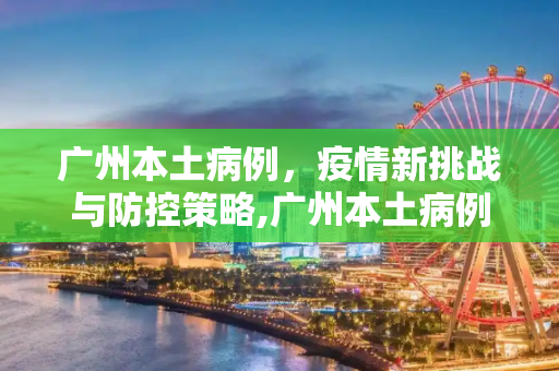 广州本土病例，疫情新挑战与防控策略,广州本土病例