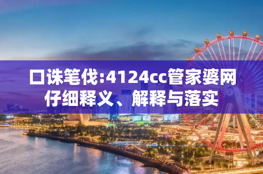 口诛笔伐:4124cc管家婆网仔细释义、解释与落实