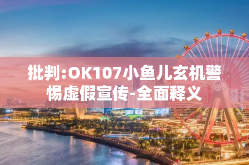 批判:OK107小鱼儿玄机警惕虚假宣传-全面释义