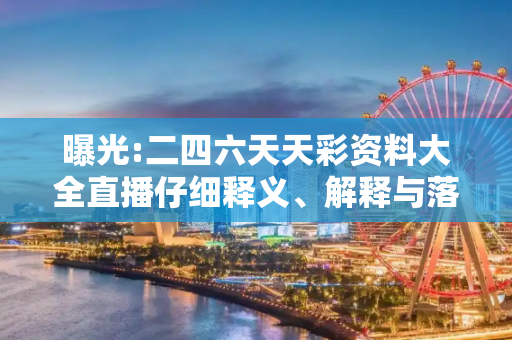 曝光:二四六天天彩资料大全直播仔细释义、解释与落实