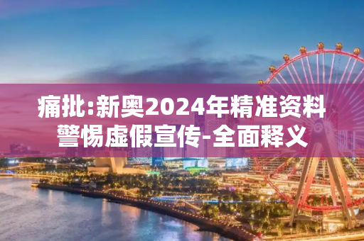 痛批:新奥2024年精准资料警惕虚假宣传-全面释义
