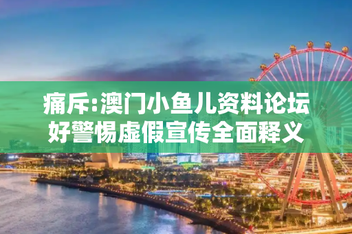痛斥:澳门小鱼儿资料论坛好警惕虚假宣传全面释义