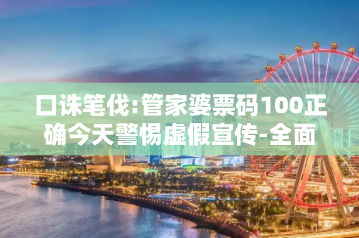 口诛笔伐:管家婆票码100正确今天警惕虚假宣传-全面释义