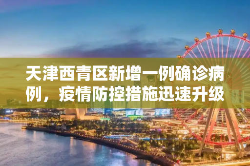 天津西青区新增一例确诊病例，疫情防控措施迅速升级,天津西青区确诊1例