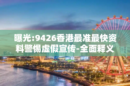 曝光:9426香港最准最快资料警惕虚假宣传-全面释义、解释与落实