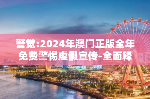 警觉:2024年澳门正版全年免费警惕虚假宣传-全面释义