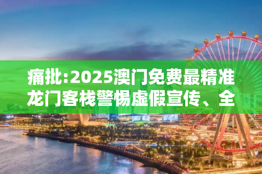 痛批:2025澳门免费最精准龙门客栈警惕虚假宣传、全面解答