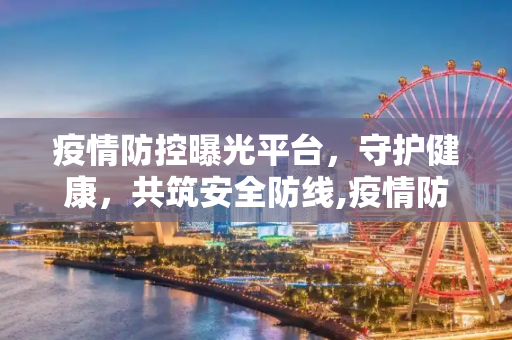 疫情防控曝光平台，守护健康，共筑安全防线,疫情防控曝光平台
