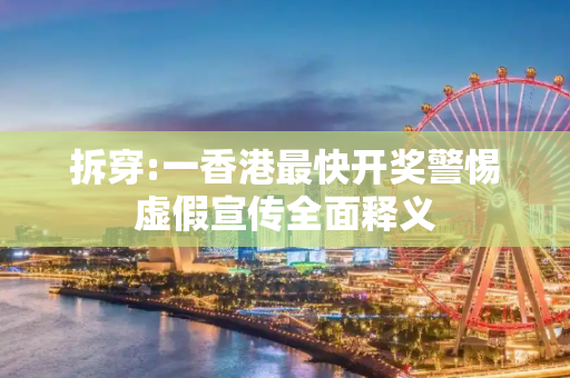 拆穿:一香港最快开奖警惕虚假宣传全面释义