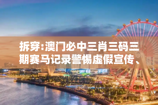 拆穿:澳门必中三肖三码三期赛马记录警惕虚假宣传、全面解答与解释