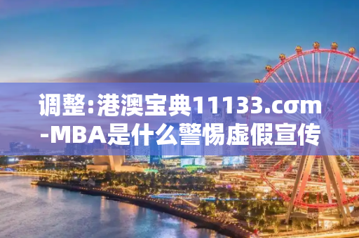 调整:港澳宝典11133.cσm-MBA是什么警惕虚假宣传-全面释义、解释与落实