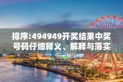 排序:494949开奖结果中奖号码仔细释义、解释与落实